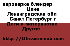 пароварка блендер Philips Avent › Цена ­ 1 900 - Ленинградская обл., Санкт-Петербург г. Дети и материнство » Другое   